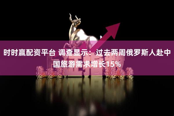 时时赢配资平台 调查显示：过去两周俄罗斯人赴中国旅游需求增长15%