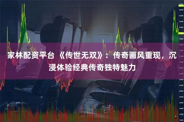 家林配资平台 《传世无双》：传奇画风重现，沉浸体验经典传奇独特魅力