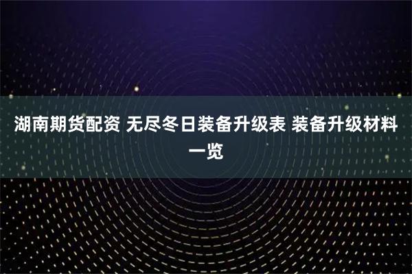 湖南期货配资 无尽冬日装备升级表 装备升级材料一览