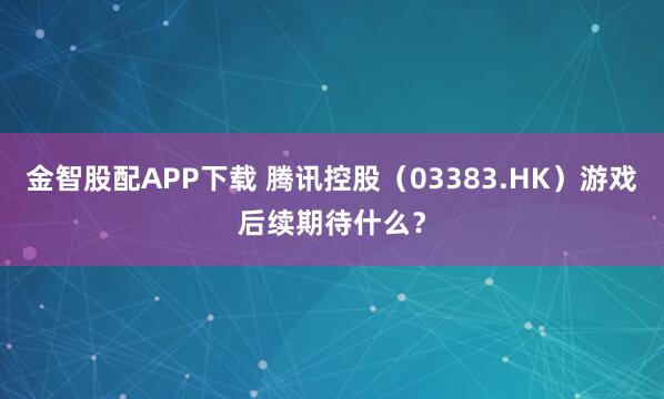金智股配APP下载 腾讯控股（03383.HK）游戏后续期待什么？