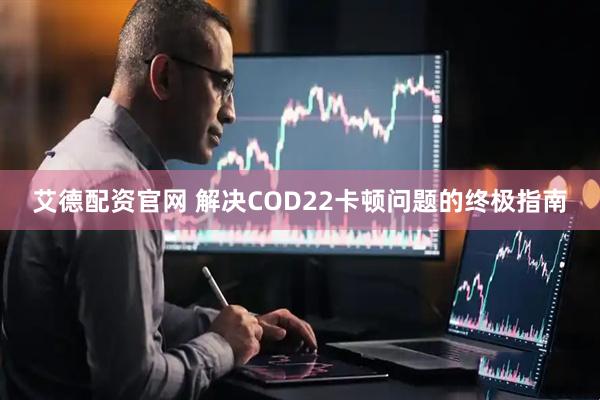 艾德配资官网 解决COD22卡顿问题的终极指南