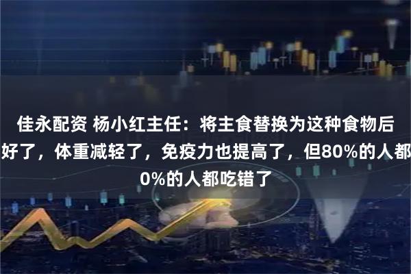 佳永配资 杨小红主任：将主食替换为这种食物后，血糖好了，体重减轻了，免疫力也提高了，但80%的人都吃错了