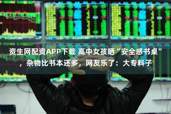 资生网配资APP下载 高中女孩晒“安全感书桌”，杂物比书本还多，网友乐了：大专料子