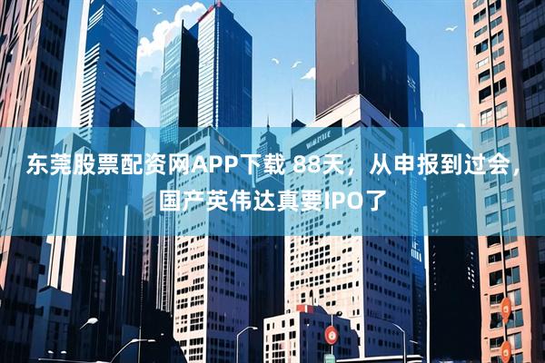 东莞股票配资网APP下载 88天，从申报到过会，国产英伟达真要IPO了