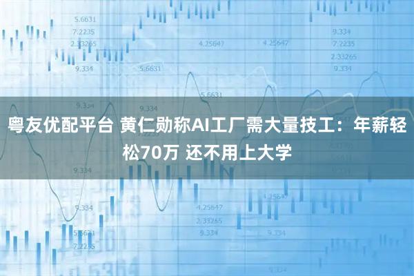 粤友优配平台 黄仁勋称AI工厂需大量技工：年薪轻松70万 还不用上大学