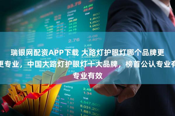 瑞银网配资APP下载 大路灯护眼灯哪个品牌更好更专业，中国大路灯护眼灯十大品牌，榜首公认专业有效