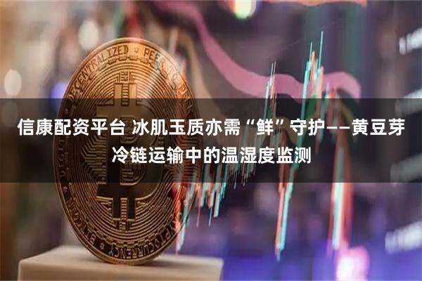 信康配资平台 冰肌玉质亦需“鲜”守护——黄豆芽冷链运输中的温湿度监测