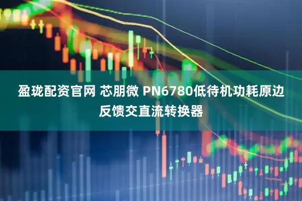 盈珑配资官网 芯朋微 PN6780低待机功耗原边反馈交直流转换器