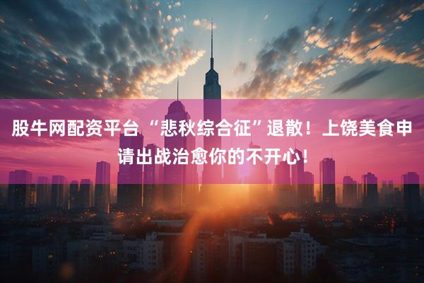股牛网配资平台 “悲秋综合征”退散！上饶美食申请出战治愈你的不开心！