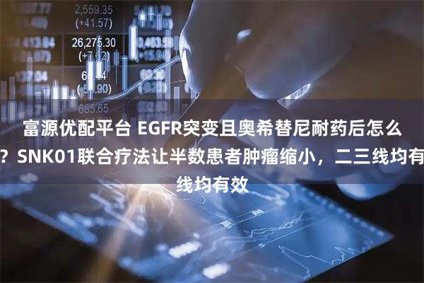 富源优配平台 EGFR突变且奥希替尼耐药后怎么办？SNK01联合疗法让半数患者肿瘤缩小，二三线均有效