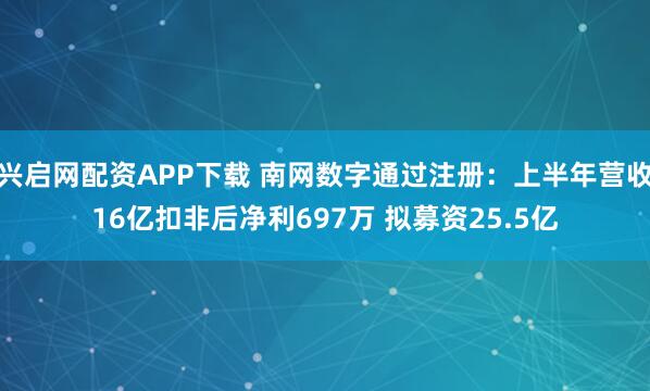 兴启网配资APP下载 南网数字通过注册：上半年营收16亿扣非后净利697万 拟募资25.5亿