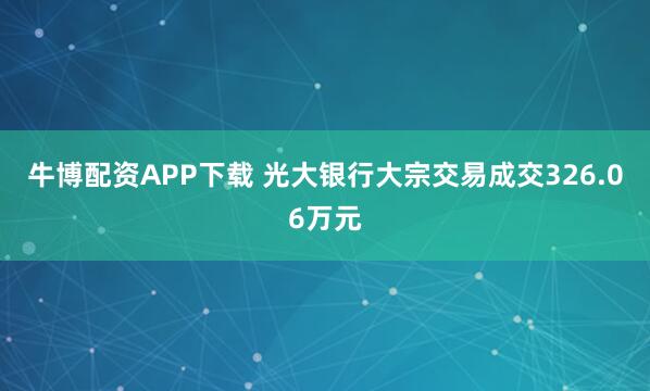 牛博配资APP下载 光大银行大宗交易成交326.06万元