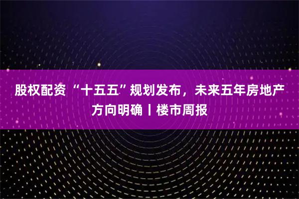 股权配资 “十五五”规划发布,未来五年房地产方向明确丨楼市周报