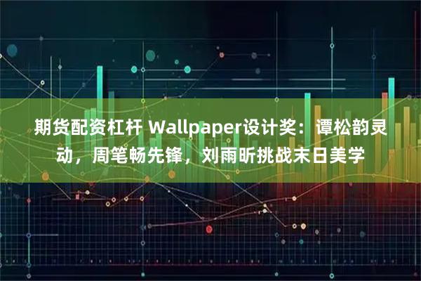 期货配资杠杆 Wallpaper设计奖：谭松韵灵动，周笔畅先锋，刘雨昕挑战末日美学