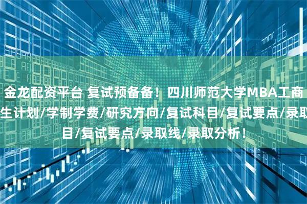 金龙配资平台 复试预备备！四川师范大学MBA工商管理硕士25招生计划/学制学费/研究方向/复试科目/复试要点/录取线/录取分析！