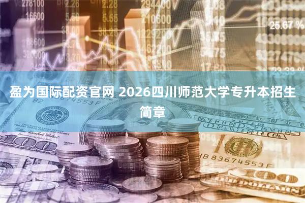 盈为国际配资官网 2026四川师范大学专升本招生简章