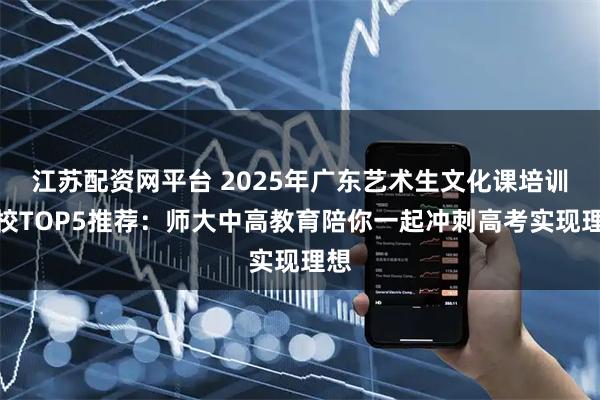 江苏配资网平台 2025年广东艺术生文化课培训学校TOP5推荐：师大中高教育陪你一起冲刺高考实现理想