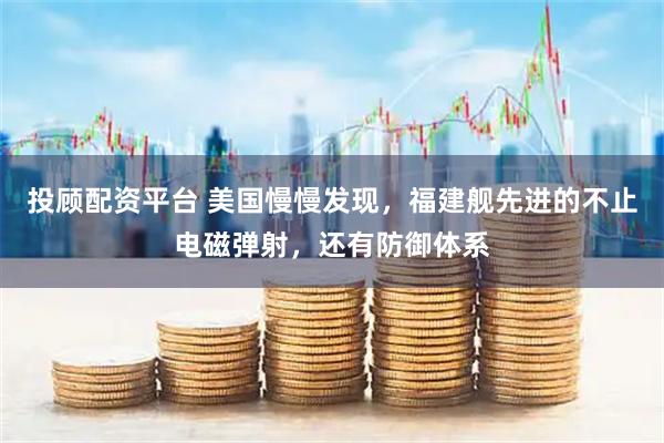 投顾配资平台 美国慢慢发现，福建舰先进的不止电磁弹射，还有防御体系