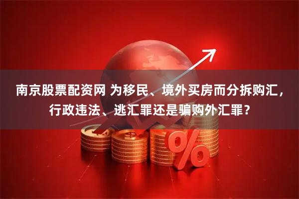 南京股票配资网 为移民、境外买房而分拆购汇，行政违法、逃汇罪还是骗购外汇罪？