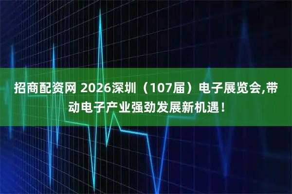 招商配资网 2026深圳（107届）电子展览会,带动电子产业强劲发展新机遇！