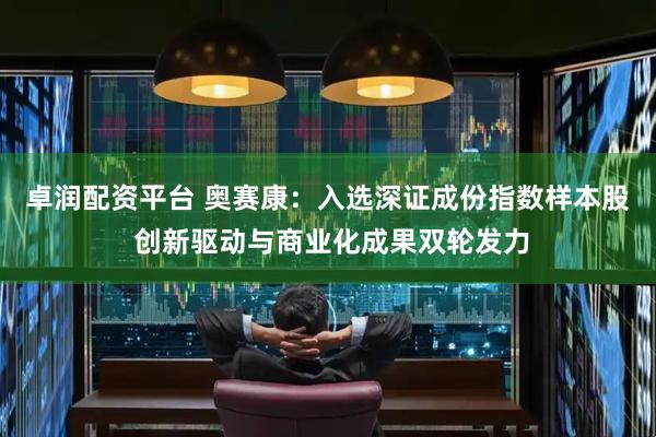 卓润配资平台 奥赛康：入选深证成份指数样本股 创新驱动与商业化成果双轮发力