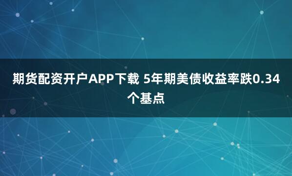 期货配资开户APP下载 5年期美债收益率跌0.34个基点