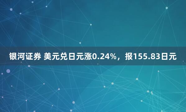 银河证券 美元兑日元涨0.24%，报155.83日元