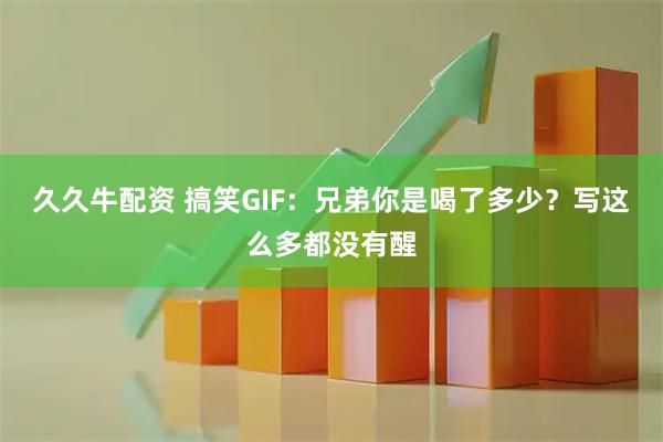 久久牛配资 搞笑GIF：兄弟你是喝了多少？写这么多都没有醒