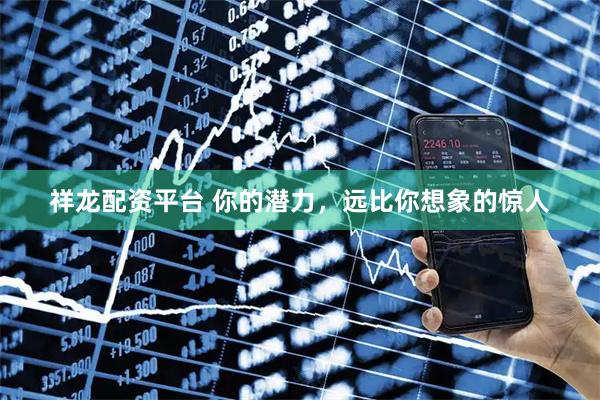祥龙配资平台 你的潜力，远比你想象的惊人