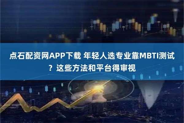 点石配资网APP下载 年轻人选专业靠MBTI测试？这些方法和平台得审视