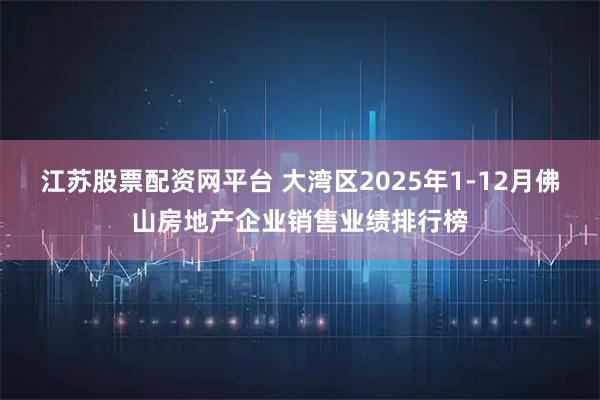 江苏股票配资网平台 大湾区2025年1-12月佛山房地产企业销售业绩排行榜