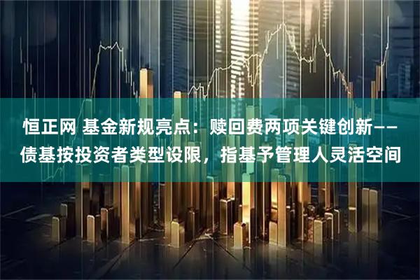 恒正网 基金新规亮点：赎回费两项关键创新——债基按投资者类型设限，指基予管理人灵活空间