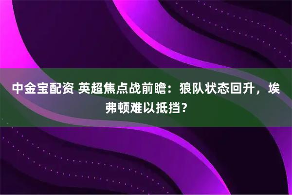 中金宝配资 英超焦点战前瞻：狼队状态回升，埃弗顿难以抵挡？
