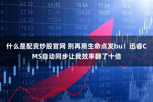 什么是配资炒股官网 别再用生命点发bu！迅睿CMS自动同步让我效率翻了十倍