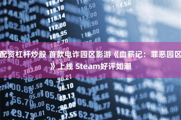 配资杠杆炒股 首款电诈园区影游《血薪记：罪恶园区》上线 Steam好评如潮