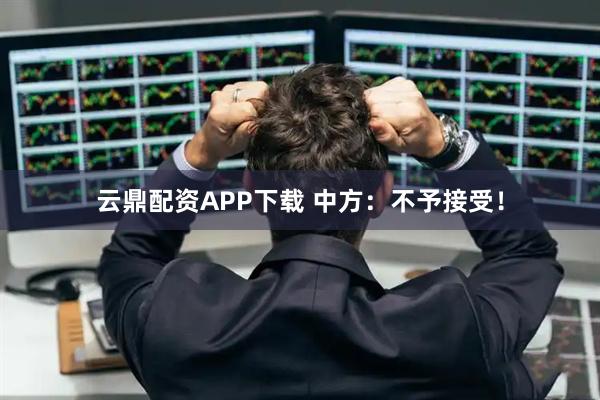 云鼎配资APP下载 中方：不予接受！