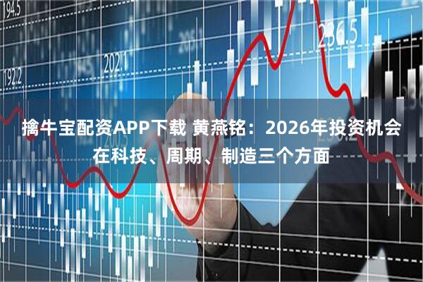 擒牛宝配资APP下载 黄燕铭：2026年投资机会在科技、周期、制造三个方面