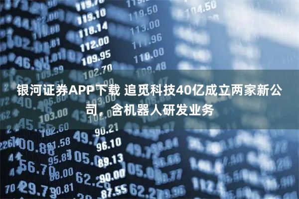 银河证券APP下载 追觅科技40亿成立两家新公司，含机器人研发业务