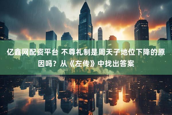 亿鑫网配资平台 不尊礼制是周天子地位下降的原因吗？从《左传》中找出答案