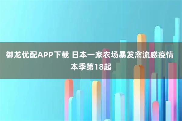 御龙优配APP下载 日本一家农场暴发禽流感疫情 本季第18起
