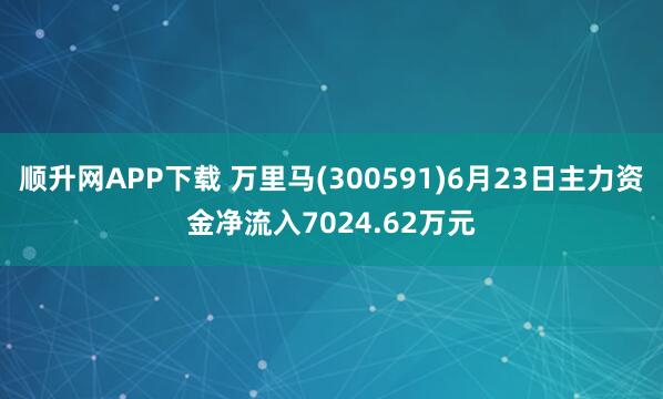 顺升网APP下载 万里马(300591)6月23日主力资金净流入7024.62万元