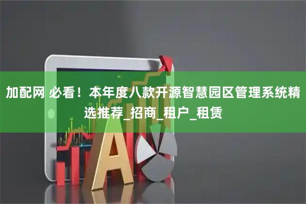 加配网 必看！本年度八款开源智慧园区管理系统精选推荐_招商_租户_租赁