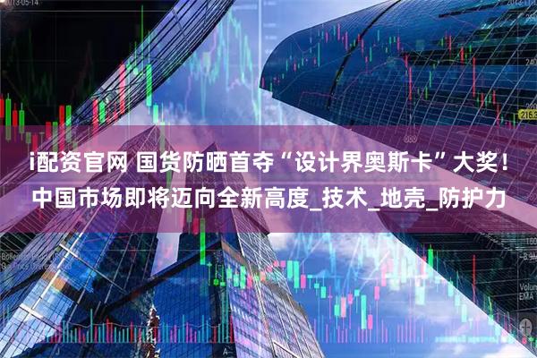 i配资官网 国货防晒首夺“设计界奥斯卡”大奖！中国市场即将迈向全新高度_技术_地壳_防护力