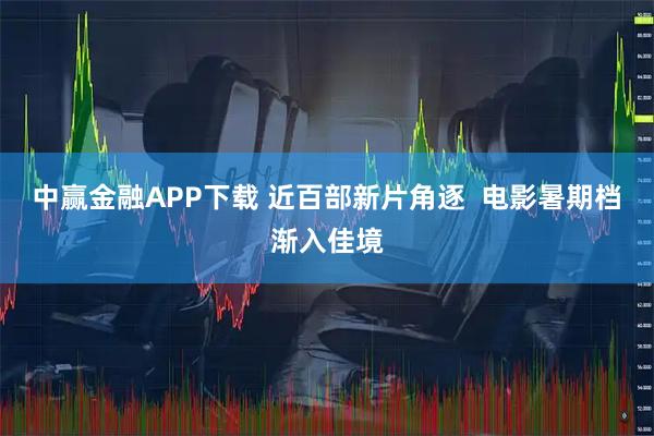 中赢金融APP下载 近百部新片角逐  电影暑期档渐入佳境