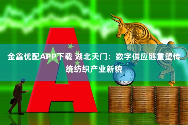 金鑫优配APP下载 湖北天门：数字供应链重塑传统纺织产业新貌