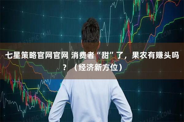 七星策略官网官网 消费者“甜”了,果农有赚头吗?(经济新方位)