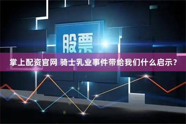 掌上配资官网 骑士乳业事件带给我们什么启示？