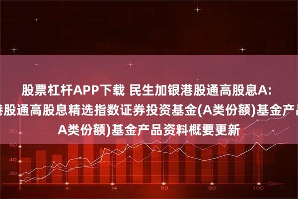 股票杠杆APP下载 民生加银港股通高股息A: 民生加银中证港股通高股息精选指数证券投资基金(A类份额)基金产品资料概要更新