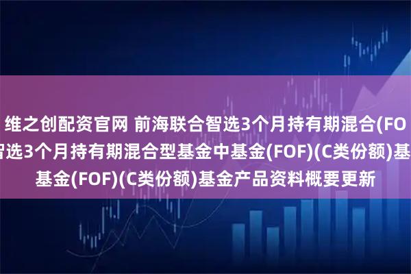 维之创配资官网 前海联合智选3个月持有期混合(FOF)C: 新疆前海联合智选3个月持有期混合型基金中基金(FOF)(C类份额)基金产品资料概要更新