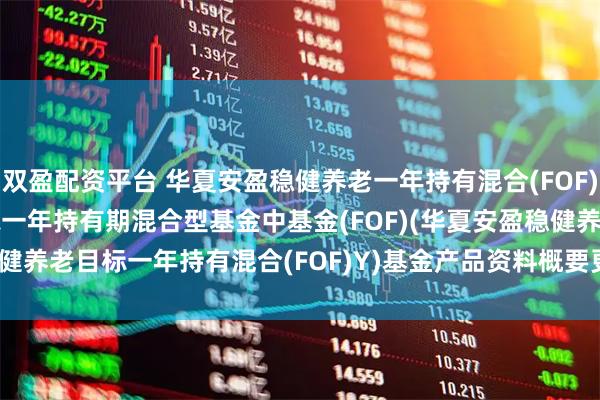 双盈配资平台 华夏安盈稳健养老一年持有混合(FOF)Y: 华夏安盈稳健养老目标一年持有期混合型基金中基金(FOF)(华夏安盈稳健养老目标一年持有混合(FOF)Y)基金产品资料概要更新(2025-07-17)